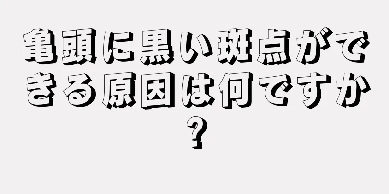 亀頭に黒い斑点ができる原因は何ですか?