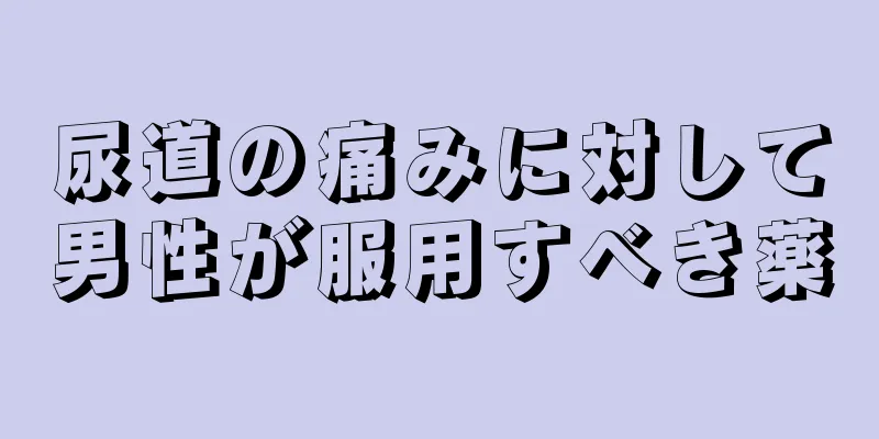 尿道の痛みに対して男性が服用すべき薬