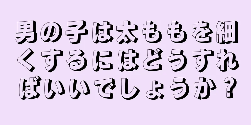 男の子は太ももを細くするにはどうすればいいでしょうか？