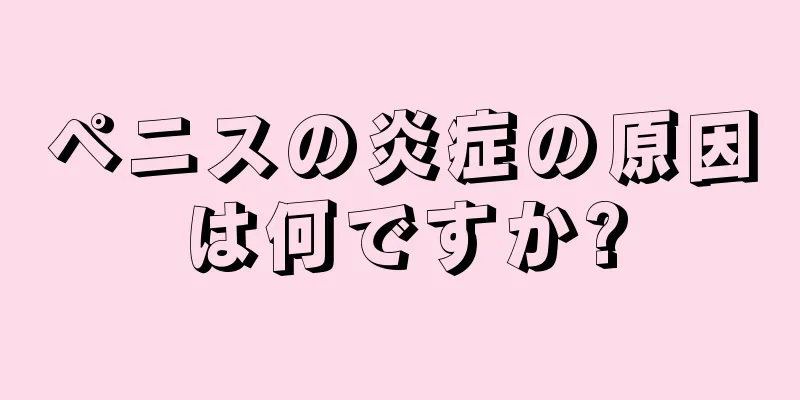 ペニスの炎症の原因は何ですか?