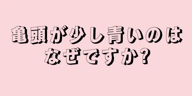 亀頭が少し青いのはなぜですか?