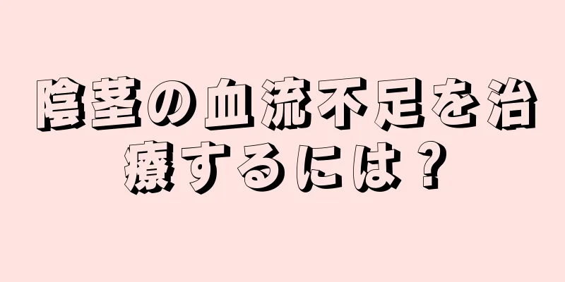 陰茎の血流不足を治療するには？