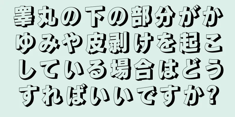 睾丸の下の部分がかゆみや皮剥けを起こしている場合はどうすればいいですか?