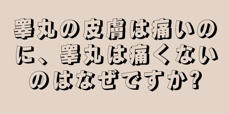 睾丸の皮膚は痛いのに、睾丸は痛くないのはなぜですか?