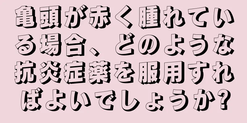亀頭が赤く腫れている場合、どのような抗炎症薬を服用すればよいでしょうか?