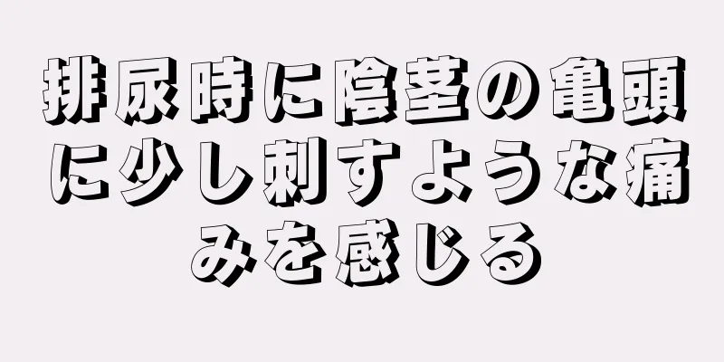 排尿時に陰茎の亀頭に少し刺すような痛みを感じる