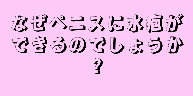 なぜペニスに水疱ができるのでしょうか?