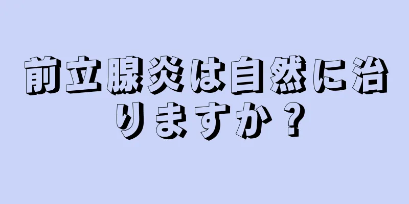 前立腺炎は自然に治りますか？