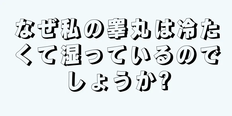 なぜ私の睾丸は冷たくて湿っているのでしょうか?
