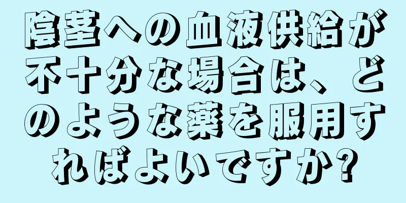 陰茎への血液供給が不十分な場合は、どのような薬を服用すればよいですか?