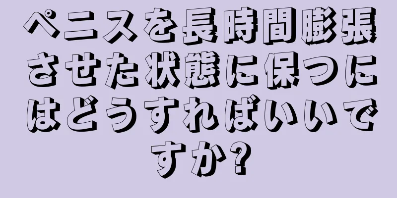 ペニスを長時間膨張させた状態に保つにはどうすればいいですか?