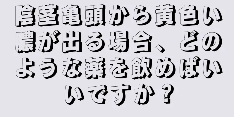 陰茎亀頭から黄色い膿が出る場合、どのような薬を飲めばいいですか？