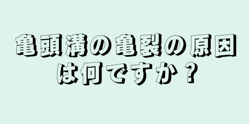 亀頭溝の亀裂の原因は何ですか？