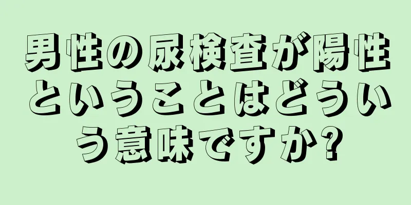 男性の尿検査が陽性ということはどういう意味ですか?