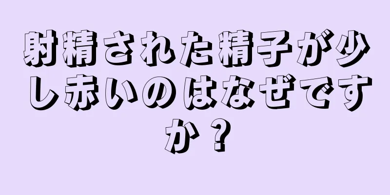 射精された精子が少し赤いのはなぜですか？