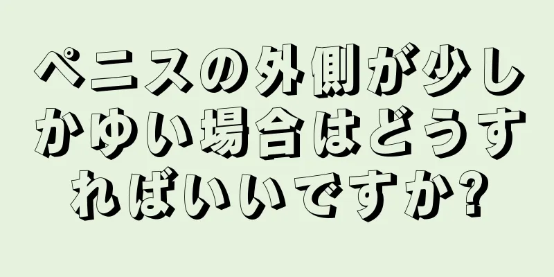 ペニスの外側が少しかゆい場合はどうすればいいですか?