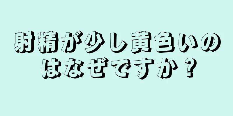 射精が少し黄色いのはなぜですか？
