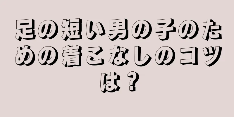 足の短い男の子のための着こなしのコツは？