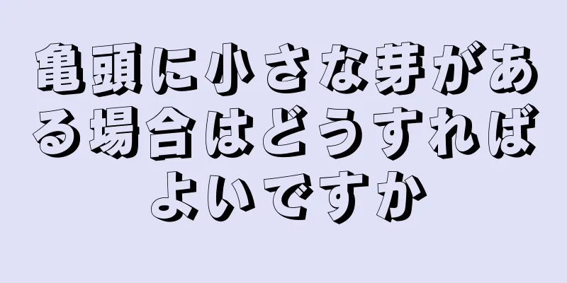 亀頭に小さな芽がある場合はどうすればよいですか