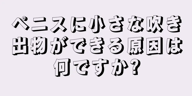 ペニスに小さな吹き出物ができる原因は何ですか?