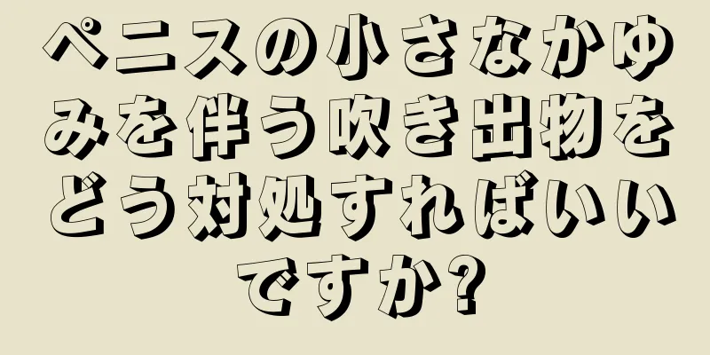 ペニスの小さなかゆみを伴う吹き出物をどう対処すればいいですか?