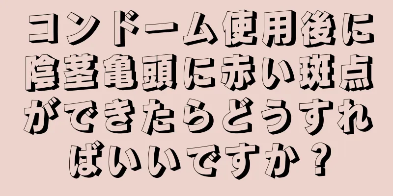 コンドーム使用後に陰茎亀頭に赤い斑点ができたらどうすればいいですか？