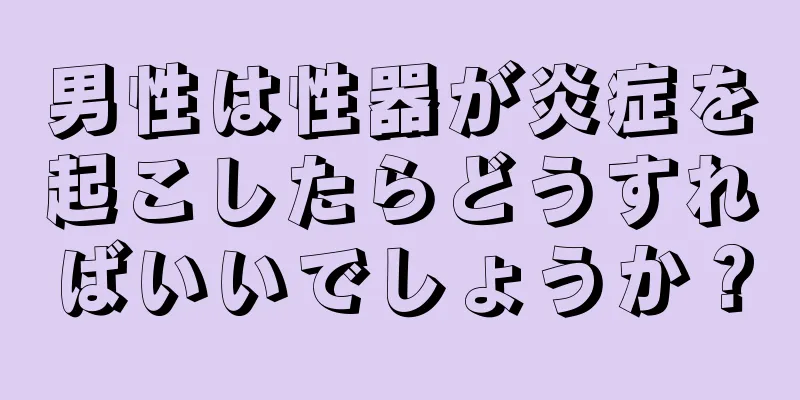 男性は性器が炎症を起こしたらどうすればいいでしょうか？