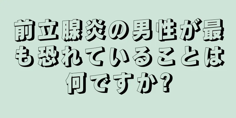 前立腺炎の男性が最も恐れていることは何ですか?