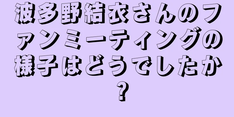 波多野結衣さんのファンミーティングの様子はどうでしたか？