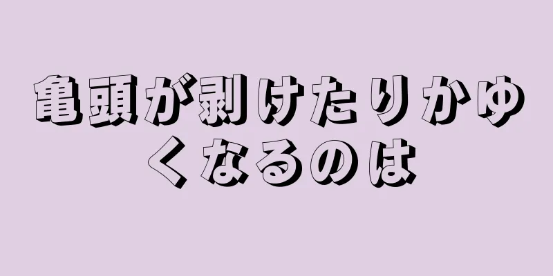 亀頭が剥けたりかゆくなるのは