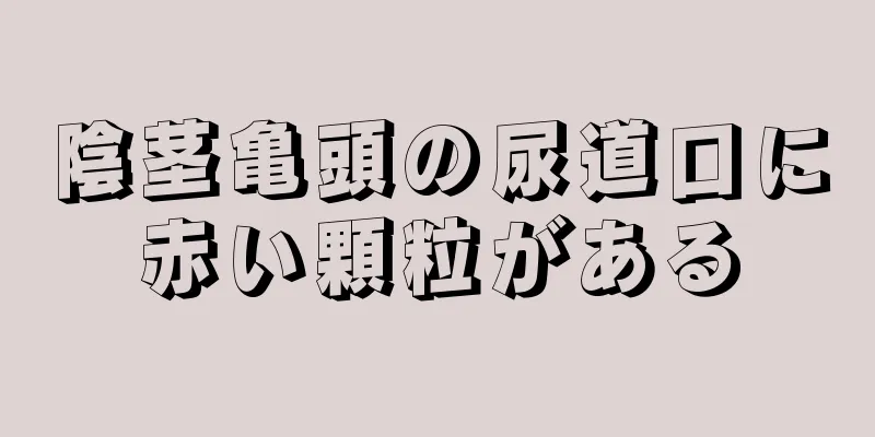 陰茎亀頭の尿道口に赤い顆粒がある