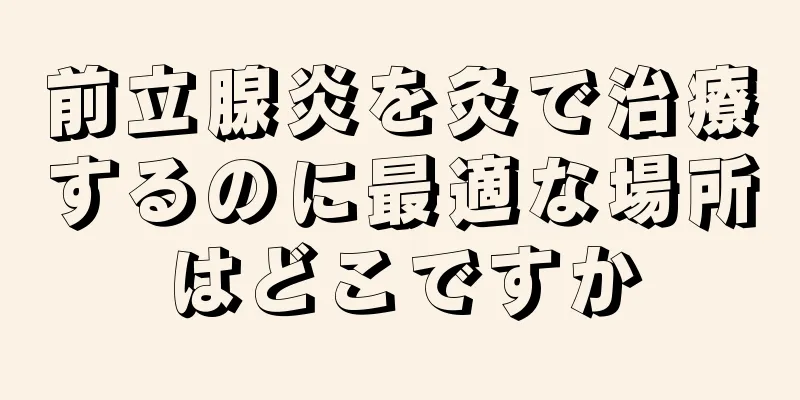 前立腺炎を灸で治療するのに最適な場所はどこですか