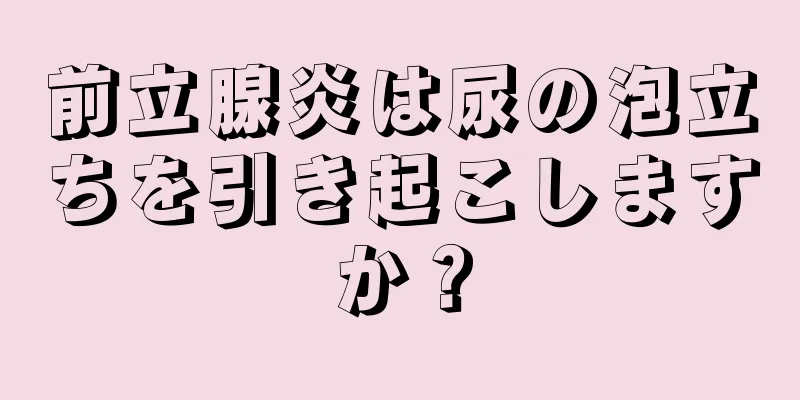 前立腺炎は尿の泡立ちを引き起こしますか？