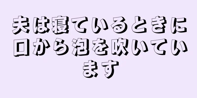 夫は寝ているときに口から泡を吹いています
