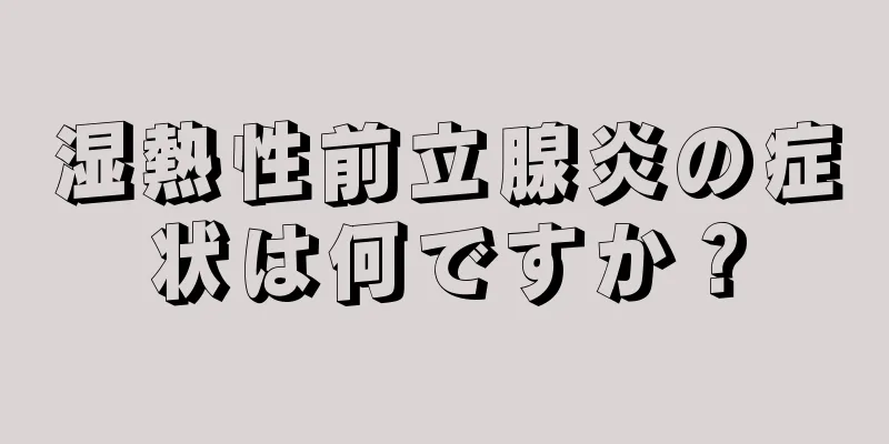 湿熱性前立腺炎の症状は何ですか？