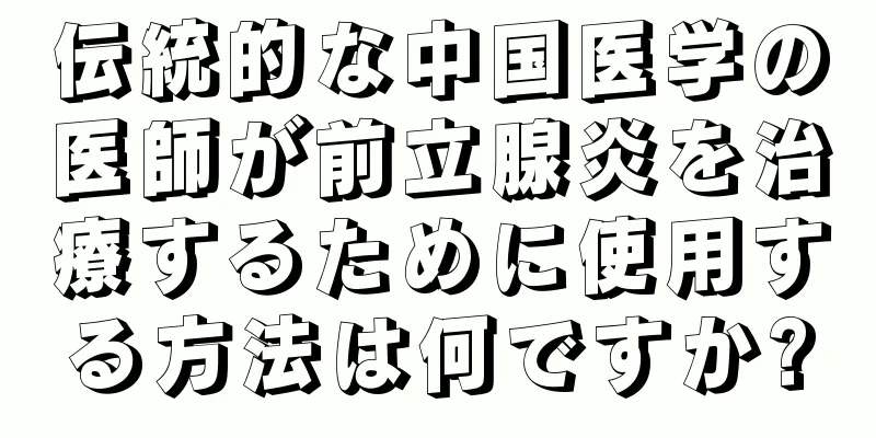 伝統的な中国医学の医師が前立腺炎を治療するために使用する方法は何ですか?