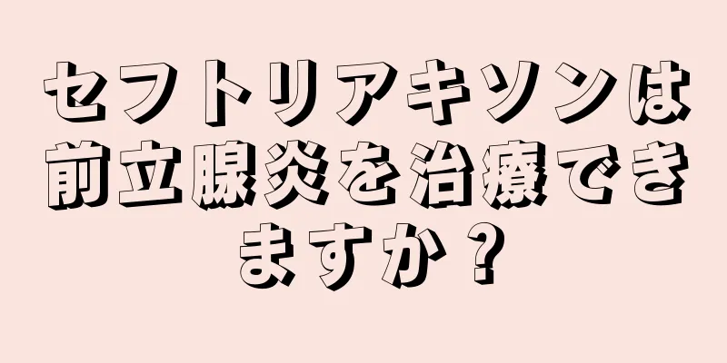 セフトリアキソンは前立腺炎を治療できますか？