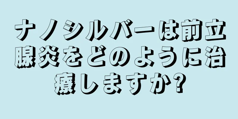 ナノシルバーは前立腺炎をどのように治療しますか?