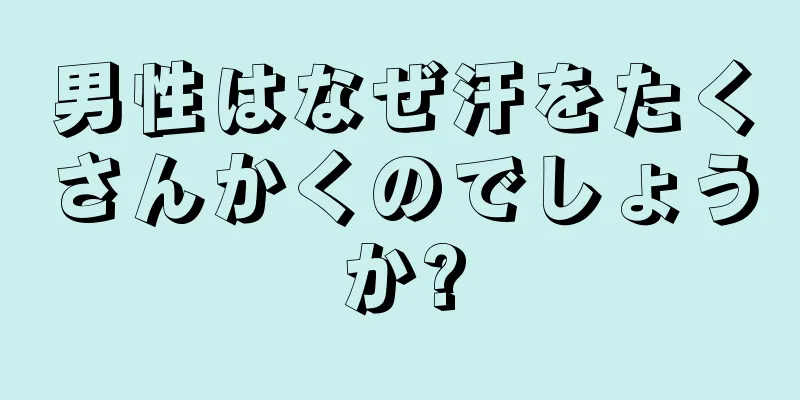 男性はなぜ汗をたくさんかくのでしょうか?