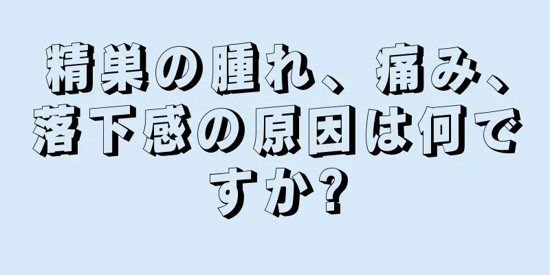 精巣の腫れ、痛み、落下感の原因は何ですか?