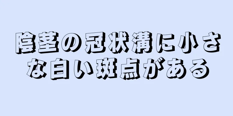 陰茎の冠状溝に小さな白い斑点がある