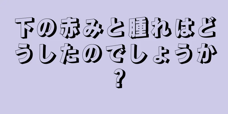 下の赤みと腫れはどうしたのでしょうか？
