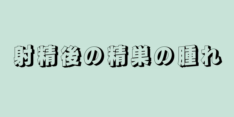 射精後の精巣の腫れ
