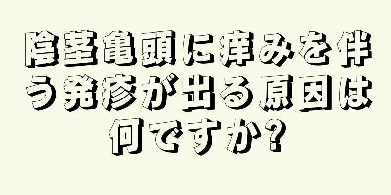 陰茎亀頭に痒みを伴う発疹が出る原因は何ですか?