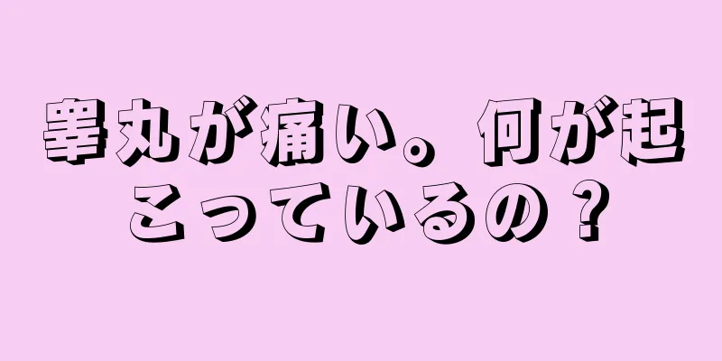 睾丸が痛い。何が起こっているの？