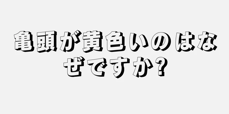 亀頭が黄色いのはなぜですか?