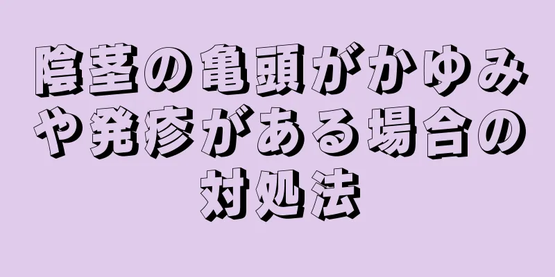 陰茎の亀頭がかゆみや発疹がある場合の対処法