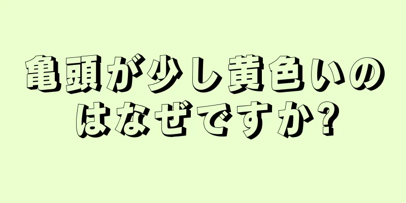 亀頭が少し黄色いのはなぜですか?