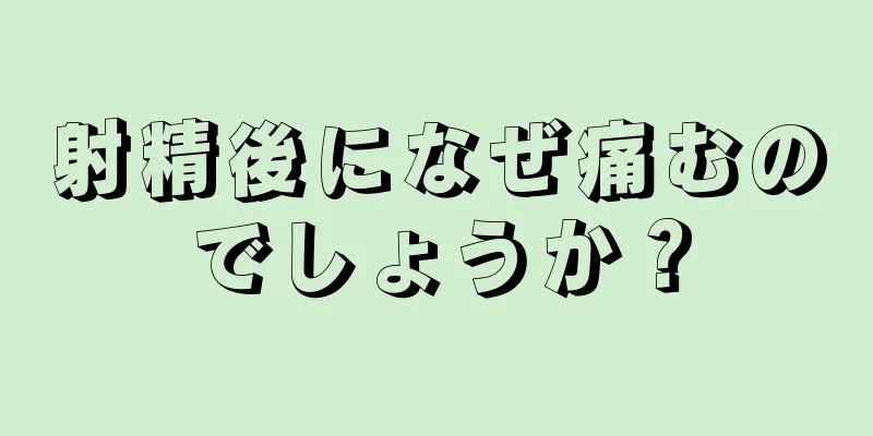 射精後になぜ痛むのでしょうか？