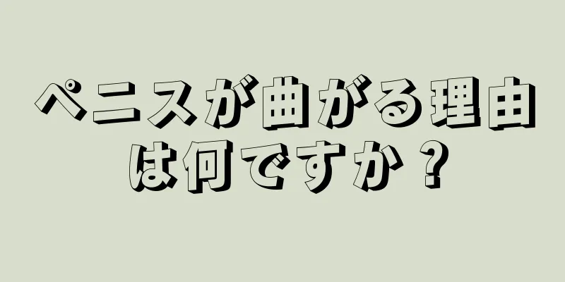 ペニスが曲がる理由は何ですか？